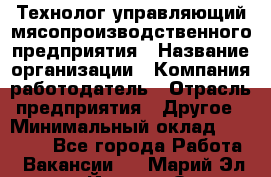 Технолог-управляющий мясопроизводственного предприятия › Название организации ­ Компания-работодатель › Отрасль предприятия ­ Другое › Минимальный оклад ­ 80 000 - Все города Работа » Вакансии   . Марий Эл респ.,Йошкар-Ола г.